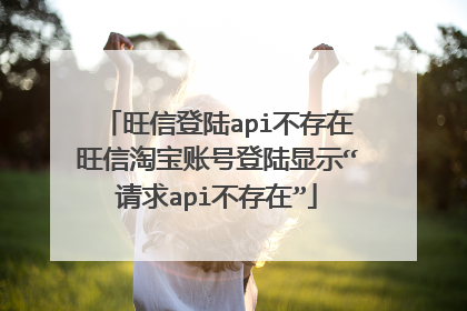旺信登陆api不存在旺信淘宝账号登陆显示“请求api不存在”