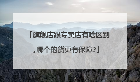 旗舰店跟专卖店有啥区别,哪个的货更有保障?