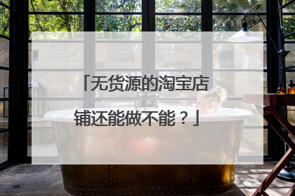 无货源的淘宝店铺还能做不能?
