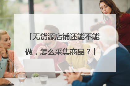 无货源店铺还能不能做，怎么采集商品？