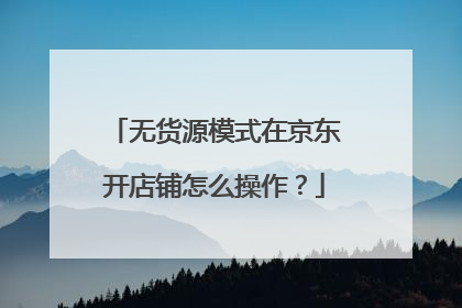 无货源模式在京东开店铺怎么操作?