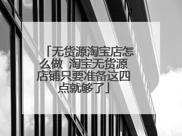 无货源淘宝店怎么做 淘宝无货源店铺只要准备这四点就够了