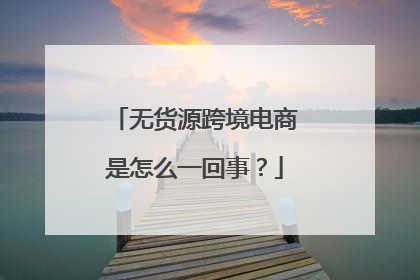 无货源跨境电商是怎么一回事?