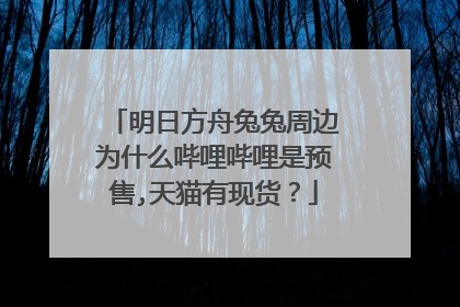 明日方舟兔兔周边为什么哔哩哔哩是预售,天猫有现货？