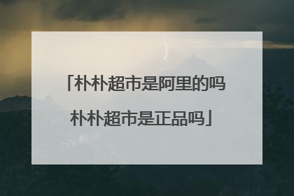 朴朴超市是阿里的吗 朴朴超市是正品吗