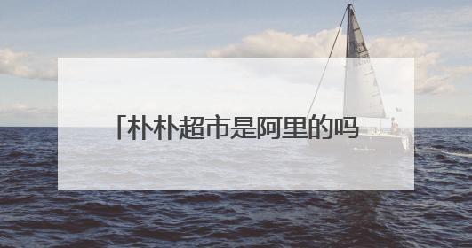 朴朴超市是阿里的吗 朴朴超市是正品吗