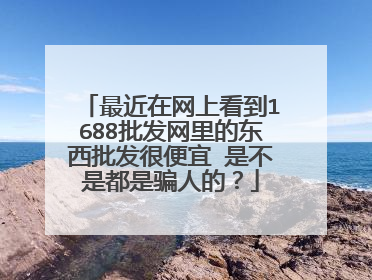 最近在网上看到1688批发网里的东西批发很便宜 是不是都是骗人的?