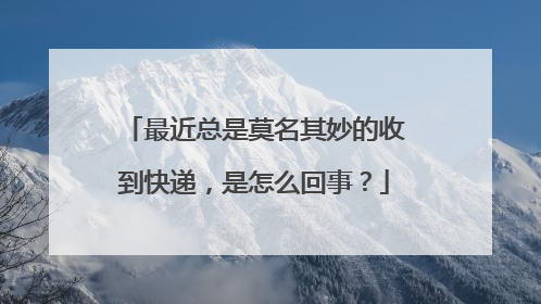 最近总是莫名其妙的收到快递,是怎么回事?