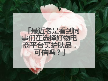 最近老是看到同事们在选择好物电商平台买护肤品，可信吗？
