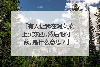 有人让我在淘菜菜上买东西,然后他付款,是什么意思？