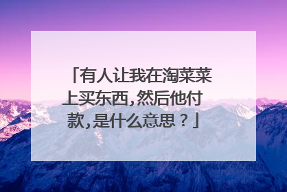 有人让我在淘菜菜上买东西,然后他付款,是什么意思?