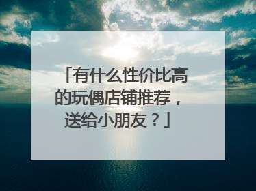 有什么性价比高的玩偶店铺推荐,送给小朋友?