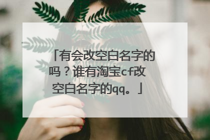 有会改空白名字的吗?谁有淘宝cf改空白名字的qq。
