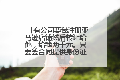 有公司要我注册亚马逊店铺然后转让给他，给我两千元。只要签合同提供身份证就可以了？