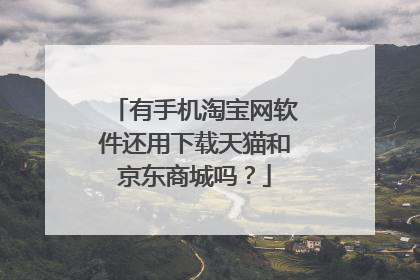 有手机淘宝网软件还用下载天猫和京东商城吗？