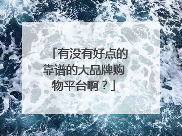 有没有好点的靠谱的大品牌购物平台啊?