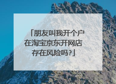 朋友叫我开个户在淘宝京东开网店存在风险吗?