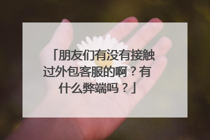 朋友们有没有接触过外包客服的啊?有什么弊端吗?
