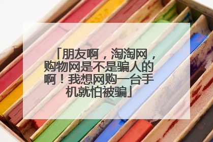 朋友啊,淘淘网,购物网是不是骗人的啊!我想网购一台手机就怕被骗