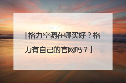 格力空调在哪买好?格力有自己的官网吗?