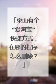 桌面有个“爱淘宝”快捷方式，在哪的程序怎么删除？