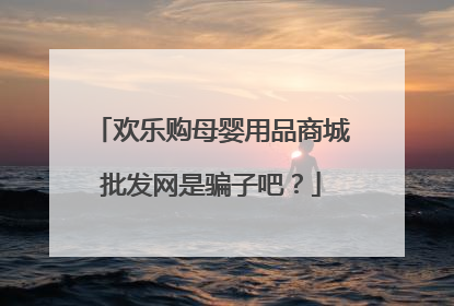 欢乐购母婴用品商城批发网是骗子吧?