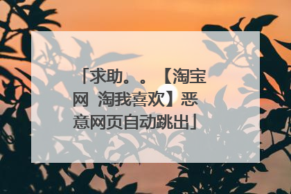 求助。。【淘宝网 淘我喜欢】恶意网页自动跳出