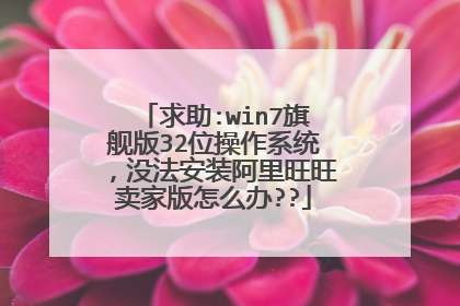 求助:win7旗舰版32位操作系统,没法安装阿里旺旺卖家版怎么办??