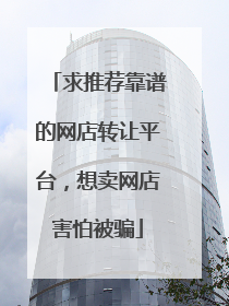 求推荐靠谱的网店转让平台，想卖网店害怕被骗