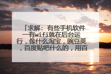 求解: 有些手机软件一有wifi就在后台运行,像什么淘宝,豌豆荚,百度贴吧什么的,用百度手机卫士加