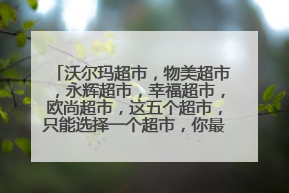 沃尔玛超市,物美超市,永辉超市,幸福超市,欧尚超市,这五个超市,只能选择一个超市,你最喜欢哪一个?
