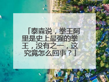 泰森说,拳王阿里是史上最强的拳王,没有之一,这究竟怎么回事?