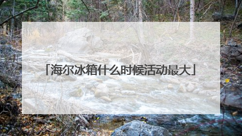 海尔冰箱什么时候活动最大