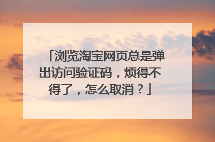 浏览淘宝网页总是弹出访问验证码,烦得不得了,怎么取消?