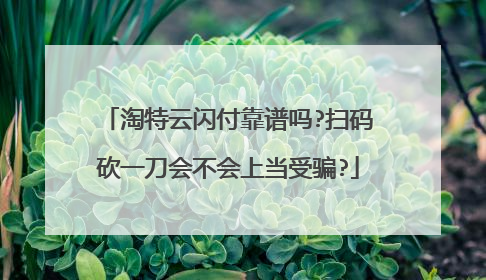 淘特云闪付靠谱吗?扫码砍一刀会不会上当受骗?