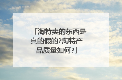 淘特卖的东西是真的假的?淘特产品质量如何?
