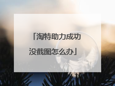 淘特助力成功没截图怎么办