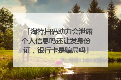 淘特扫码助力会泄露个人信息吗还让发身份证，银行卡是骗局吗
