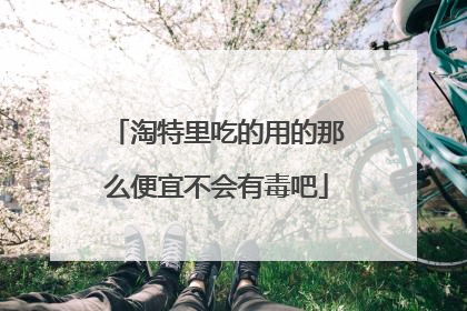 淘特里吃的用的那么便宜不会有毒吧