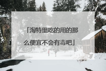 淘特里吃的用的那么便宜不会有毒吧