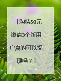 淘特50元邀请3个新用户真的可以提现吗?