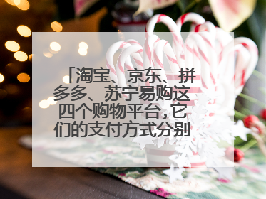 淘宝、京东、拼多多、苏宁易购这四个购物平台,它们的支付方式分别是什么?