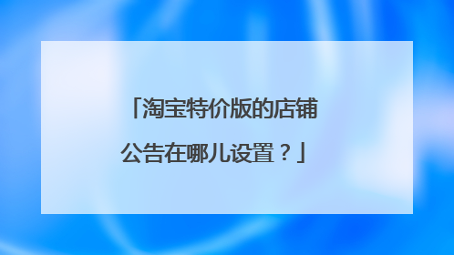 淘宝特价版的店铺公告在哪儿设置？