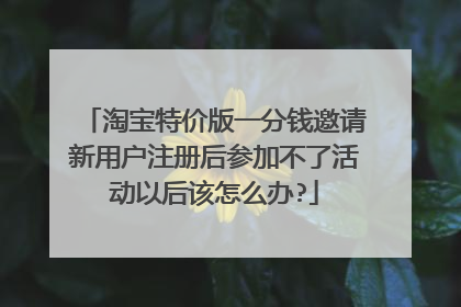 淘宝特价版一分钱邀请新用户注册后参加不了活动以后该怎么办?
