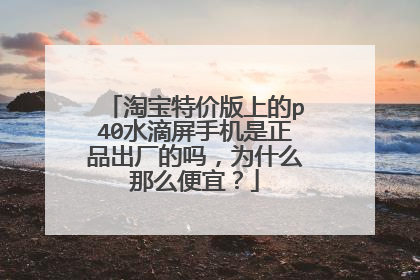 淘宝特价版上的p40水滴屏手机是正品出厂的吗,为什么那么便宜?
