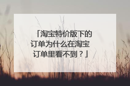 淘宝特价版下的订单为什么在淘宝订单里看不到?