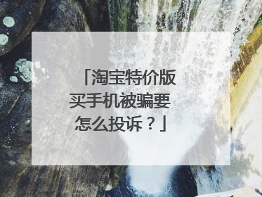 淘宝特价版买手机被骗要怎么投诉?