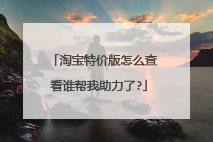 淘宝特价版怎么查看谁帮我助力了?