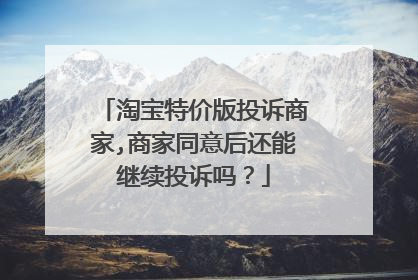 淘宝特价版投诉商家,商家同意后还能继续投诉吗？