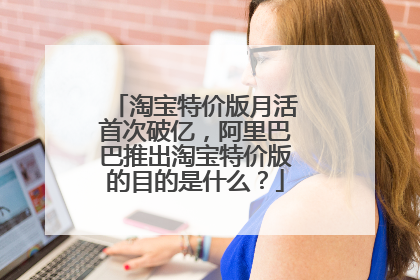 淘宝特价版月活首次破亿,阿里巴巴推出淘宝特价版的目的是什么?